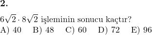  \subsection*{2.} \newline $6\sqrt{2} \cdot 8\sqrt{2}$ işleminin sonucu kaçtır? \newline A) 40 \quad B) 48 \quad C) 60 \quad D) 72 \quad E) 96 