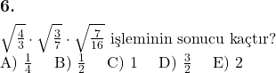  \subsection*{6.} \newline $\sqrt{\frac{4}{3}} \cdot \sqrt{\frac{3}{7}} \cdot \sqrt{\frac{7}{16}}$ işleminin sonucu kaçtır? \newline A) $\frac{1}{4}$ \quad B) $\frac{1}{2}$ \quad C) 1 \quad D) $\frac{3}{2}$ \quad E) 2 