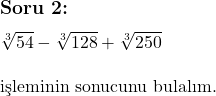  \subsection*{Soru 2:} \\ \\ \sqrt[3]{54} - \sqrt[3]{128} + \sqrt[3]{250} \\ \\ \text{işleminin sonucunu bulalım.}  