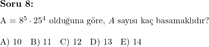  \subsection*{Soru 8:} \\ \\ A = 8^5 \cdot 25^4 \text{ olduğuna göre, } A \text{ sayısı kaç basamaklıdır?} \\ \\ \text{A) } 10 \quad \text{B) } 11 \quad \text{C) } 12 \quad \text{D) } 13 \quad \text{E) } 14 