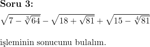  \subsection*{Soru 3:} \\ \\ \sqrt{7 - \sqrt[3]{64}} - \sqrt{18 + \sqrt{81}} + \sqrt{15 - \sqrt[4]{81}} \\ \\ \text{işleminin sonucunu bulalım.} 