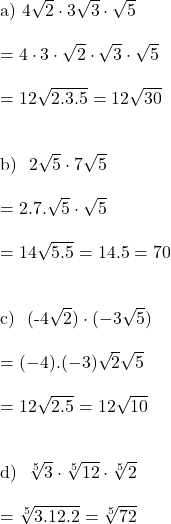  \text{a) } 4\sqrt{2} \cdot 3\sqrt{3} \cdot \sqrt{5} \\ \\ = 4 \cdot 3 \cdot \sqrt{2} \cdot \sqrt{3} \cdot \sqrt{5} \\ \\ = 12\sqrt{2.3.5} = 12\sqrt{30}\\ \\  \text{b) } 2\sqrt{5} \cdot 7\sqrt{5} \\ \\ = 2.7.\sqrt{5} \cdot \sqrt{5} \\ \\ = 14\sqrt{5.5} = 14.5 = 70\\ \\  \text{c) } (-4\sqrt{2}) \cdot (-3\sqrt{5}) \\ \\ =(-4).(-3)\sqrt{2}\sqrt{5} \\ \\ =12\sqrt{2.5} = 12\sqrt{10} \\ \\  \text{d) } \sqrt[5]{3} \cdot \sqrt[5]{12} \cdot \sqrt[5]{2} \\ \\ =\sqrt[5]{3.12.2} = \sqrt[5]{72} \\ \\ 