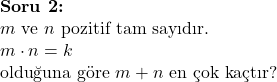  \textbf{Soru 2:} \\ m \text{ ve } n \text{ pozitif tam sayıdır.} \\ m \cdot n = k \\ \text{olduğuna göre } m + n \text{ en çok kaçtır?} 