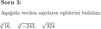  \subsection*{Soru 3:} \\  \text{Aşağıda verilen sayıların eşitlerini bulalım:} \\ \\ \sqrt[3]{16}, \quad \sqrt[3]{-243}, \quad \sqrt{324} 