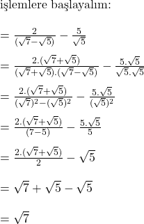  \text{işlemlere başlayalım:} \\ \\ = \frac{2}{(\sqrt{7} - \sqrt{5})} - \frac{5}{\sqrt{5}} \\ \\ = \frac{2.(\sqrt{7} + \sqrt{5})}{(\sqrt{7} + \sqrt{5}).(\sqrt{7} - \sqrt{5})} - \frac{5.\sqrt{5}}{\sqrt{5}.\sqrt{5}} \\ \\ = \frac{2.(\sqrt{7} + \sqrt{5})}{(\sqrt{7})^2 - (\sqrt{5})^2} - \frac{5.\sqrt{5}}{(\sqrt{5})^2} \\ \\ = \frac{2.(\sqrt{7} + \sqrt{5})}{(7 - 5)} - \frac{5.\sqrt{5}}{5} \\ \\ = \frac{2.(\sqrt{7} + \sqrt{5})}{2} - \sqrt{5} \\ \\ = \sqrt{7} + \sqrt{5} - \sqrt{5} \\ \\ = \sqrt{7} \\ \\ 