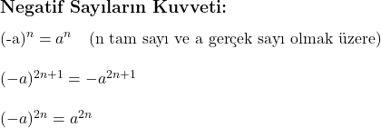  \subsection*{Negatif Sayıların Kuvveti:} \\ \\ (-a)^n = a^n \quad \text{(n tam sayı ve a gerçek sayı olmak üzere)} \\ \\ (-a)^{2n+1} = -a^{2n+1} \\ \\ (-a)^{2n} = a^{2n} 