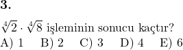  \subsection*{3.} \newline $\sqrt[4]{2} \cdot {\sqrt[4]{8}}$ işleminin sonucu kaçtır? \newline A) 1 \quad B) 2 \quad C) 3 \quad D) 4 \quad E) 6 