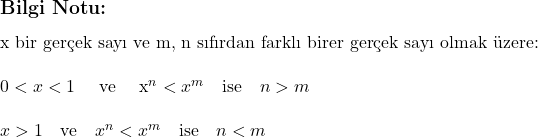  \subsection*{Bilgi Notu:} \\ \\ \text{x bir gerçek sayı ve m, n sıfırdan farklı birer gerçek sayı olmak üzere:} \\ \\ $0 < x < 1$ \quad \text{ve} \quad x^n < x^m \quad \text{ise} \quad n > m \\ \\ x > 1 \quad \text{ve} \quad x^n < x^m \quad \text{ise} \quad n < m 