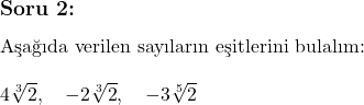  \subsection*{Soru 2:} \\ \text{Aşağıda verilen sayıların eşitlerini bulalım:} \\ \\ 4\sqrt[3]{2}, \quad -2\sqrt[3]{2}, \quad -3\sqrt[5]{2}  