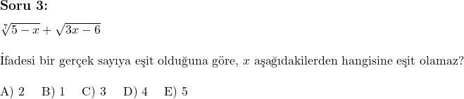  \subsection*{Soru 3:} \\ \\ \sqrt[7]{5 - x} + \sqrt{3x - 6} \\ \\ \text{İfadesi bir gerçek sayıya eşit olduğuna göre, } x \text{ aşağıdakilerden hangisine eşit olamaz?} \\ \\ \text{A) 2 \quad B) 1 \quad C) 3 \quad D) 4 \quad E) 5} 