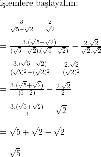  \text{işlemlere başlayalım:} \\ \\ = \frac{3}{\sqrt{5} - \sqrt{2}} - \frac{2}{\sqrt{2}} \\ \\ = \frac{3.(\sqrt{5} + \sqrt{2})}{(\sqrt{5} + \sqrt{2}).(\sqrt{5} - \sqrt{2})} - \frac{2.\sqrt{2}}{\sqrt{2}.\sqrt{2}} \\ \\ = \frac{3.(\sqrt{5} + \sqrt{2})}{(\sqrt{5})^2 - (\sqrt{2})^2} - \frac{2.\sqrt{2}}{(\sqrt{2})^2} \\ \\ = \frac{3.(\sqrt{5} + \sqrt{2})}{(5 - 2)} - \frac{2.\sqrt{2}}{2} \\ \\ = \frac{3.(\sqrt{5} + \sqrt{2})}{3} - \sqrt{2} \\ \\ = \sqrt{5} + \sqrt{2} - \sqrt{2} \\ \\ = \sqrt{5} \\ \\ 