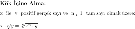  \subsection*{Kök İçine Alma:} \\ \\ x \text{ ile } y \text{ pozitif gerçek sayı ve } n > 1 \text{ tam sayı olmak üzere:} \\ \\ x \cdot \sqrt[n]{y} = \sqrt[n]{x^n \cdot y} 