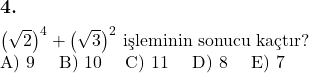  \subsection*{4.} \newline $\left( \sqrt{2} \right)^4 + \left( \sqrt{3} \right)^2$ işleminin sonucu kaçtır? \newline A) 9 \quad B) 10 \quad C) 11 \quad D) 8 \quad E) 7 