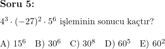  \subsection*{Soru 5:} \\ \\ 4^3 \cdot (-27)^2 \cdot 5^6 \text{ işleminin sonucu kaçtır?} \\ \\ \text{A) } 15^6 \quad \text{B) } 30^6 \quad \text{C) } 30^8 \quad \text{D) } 60^5 \quad \text{E) } 60^2 \\ 