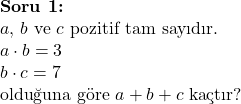  \textbf{Soru 1:} \\ a, \, b \text{ ve } c \text{ pozitif tam sayıdır.} \\ a \cdot b = 3 \\ b \cdot c = 7 \\ \text{olduğuna göre } a + b + c \text{ kaçtır?} 