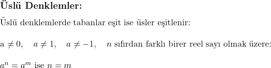  \subsection*{Üslü Denklemler:} \\ \\ \text{Üslü denklemlerde tabanlar eşit ise üsler eşitlenir:} \\ \\ a \neq 0, \quad a \neq 1, \quad a \neq -1, \quad n \text{ sıfırdan farklı birer reel sayı olmak üzere:} \\ \\ a^n = a^m \text{ ise } n = m 