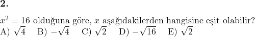  \subsection*{2.} \newline $x^2 = 16$ olduğuna göre, $x$ aşağıdakilerden hangisine eşit olabilir? \newline A) $\sqrt{4}$ \quad B) $-\sqrt{4}$ \quad C) $\sqrt{2}$ \quad D) $-\sqrt{16}$ \quad E) $\sqrt{2}$ 