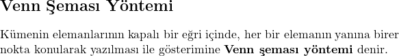  \section*{Venn Şeması Yöntemi}  Kümenin elemanlarının kapalı bir eğri içinde, her bir elemanın yanına birer nokta konularak yazılması ile gösterimine \textbf{Venn şeması yöntemi} denir. 