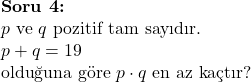  \textbf{Soru 4:} \\ p \text{ ve } q \text{ pozitif tam sayıdır.} \\ p + q = 19 \\ \text{olduğuna göre } p \cdot q \text{ en az kaçtır?} \\  