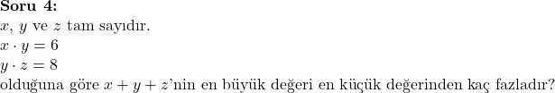  \textbf{Soru 4:} \\ x, \, y \text{ ve } z \text{ tam sayıdır.} \\ x \cdot y = 6 \\ y \cdot z = 8 \\ \text{olduğuna göre } x + y + z \text{'nin en büyük değeri en küçük değerinden kaç fazladır?} 