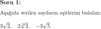  \subsection*{Soru 1:} \\ \text{Aşağıda verilen sayıların eşitlerini bulalım:} \\ \\ 3\sqrt{2}, \quad 2\sqrt[5]{2}, \quad -3\sqrt{5}  