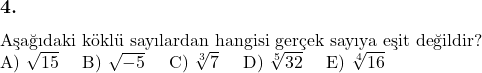  \subsection*{4.} \newline Aşağıdaki köklü sayılardan hangisi gerçek sayıya eşit değildir? \newline A) $\sqrt{15}$ \quad B) $\sqrt{-5}$ \quad C) $\sqrt[3]{7}$ \quad D) $\sqrt[5]{32}$ \quad E) $\sqrt[4]{16}$ 