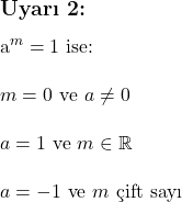  \subsection*{Uyarı 2:} \\ \\ a^m = 1 \text{ ise:} \\ \\ m = 0 \text{ ve } a \neq 0 \\ \\ a = 1 \text{ ve } m \in \mathbb{R} \\ \\ a = -1 \text{ ve } m \text{ çift sayı} 
