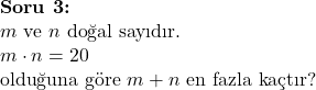  \textbf{Soru 3:} \\ m \text{ ve } n \text{ doğal sayıdır.} \\ m \cdot n = 20 \\ \text{olduğuna göre } m + n \text{ en fazla kaçtır?} \\  