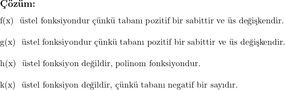  \subsection*{Çözüm:} \\ f(x) \text{ üstel fonksiyondur çünkü tabanı pozitif bir sabittir ve üs değişkendir.} \\ \\ g(x) \text{ üstel fonksiyondur çünkü tabanı pozitif bir sabittir ve üs değişkendir.} \\ \\ h(x) \text{ üstel fonksiyon değildir, polinom fonksiyondur.} \\ \\ k(x) \text{ üstel fonksiyon değildir, çünkü tabanı negatif bir sayıdır.} 