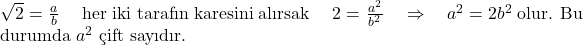   \( \sqrt{2} \) = \( \frac{a}{b} \) \quad her iki tarafın karesini alırsak \quad 2 = \( \frac{a^2}{b^2} \) \quad \Rightarrow \quad \( a^2 = 2b^2 \) olur. Bu durumda \( a^2 \) çift sayıdır. 