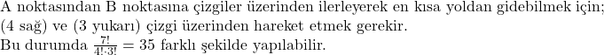  \text{A noktasından B noktasına çizgiler üzerinden ilerleyerek en kısa yoldan gidebilmek için;} \\ \text{(4 sağ) ve (3 yukarı) çizgi üzerinden hareket etmek gerekir.} \\ \text{Bu durumda } \frac{7!}{4! \cdot 3!} = 35 \text{ farklı şekilde yapılabilir.} 