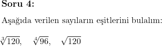  \subsection*{Soru 4:} \\  \text{Aşağıda verilen sayıların eşitlerini bulalım:} \\ \\ \sqrt[3]{120}, \quad \sqrt[4]{96}, \quad \sqrt{120} 