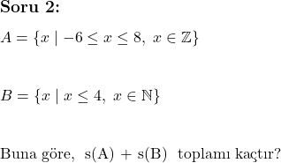  \subsection*{Soru 2:} \\ \\  $A = \{x \mid -6 \leq x \leq 8, \ x \in \mathbb{Z}\}$ \\ \\  $B = \{x \mid x \leq 4, \ x \in \mathbb{N}\}$ \\ \\  \text{Buna göre, } s(A) + s(B) \text{ toplamı kaçtır?}  