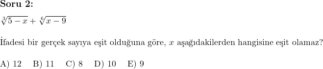  \subsection*{Soru 2:} \\ \\ \sqrt[3]{5 - x} + \sqrt[6]{x - 9} \\ \\ \text{İfadesi bir gerçek sayıya eşit olduğuna göre, } x \text{ aşağıdakilerden hangisine eşit olamaz?} \\ \\ \text{A) 12 \quad B) 11 \quad C) 8 \quad D) 10 \quad E) 9} 