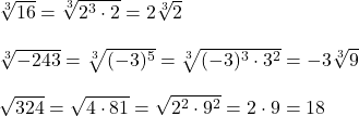  \sqrt[3]{16} = \sqrt[3]{2^3 \cdot 2} = 2\sqrt[3]{2} \\ \\ \sqrt[3]{-243} = \sqrt[3]{(-3)^5} = \sqrt[3]{(-3)^3 \cdot 3^2} = -3\sqrt[3]{9} \\ \\ \sqrt{324} = \sqrt{4 \cdot 81} = \sqrt{2^2 \cdot 9^2} = 2 \cdot 9 = 18 
