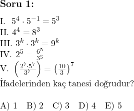  \subsection*{Soru 1:} \\ \\ \text{I. } 5^4 \cdot 5^{-1} = 5^3 \\ \text{II. } 4^4 = 8^3 \\ \text{III. } 3^k \cdot 3^k = 9^k \\ \text{IV. } 2^5 = \frac{6^5}{3^5} \\ \text{V. } \left( \frac{2^7 \cdot 5^7}{3^7} \right) = \left( \frac{10}{3} \right)^7 \\ \text{İfadelerinden kaç tanesi doğrudur?} \\ \\ \text{A) 1} \quad \text{B) 2} \quad \text{C) 3} \quad \text{D) 4} \quad \text{E) 5} \\ 