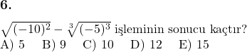  \subsection*{6.} \newline $\sqrt{(-10)^2} - \sqrt[3]{(-5)^3}$ işleminin sonucu kaçtır? \newline A) 5 \quad B) 9 \quad C) 10 \quad D) 12 \quad E) 15 &  \\ 