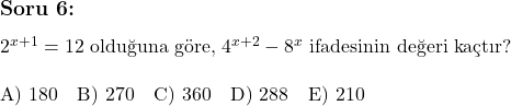  \subsection*{Soru 6:} \\ \\ 2^{x+1} = 12 \text{ olduğuna göre, } 4^{x+2} - 8^x \text{ ifadesinin değeri kaçtır?} \\ \\ \text{A) } 180 \quad \text{B) } 270 \quad \text{C) } 360 \quad \text{D) } 288 \quad \text{E) } 210 