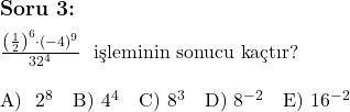  \subsection*{Soru 3:} \\ \\ $\frac{\left( \frac{1}{2} \right)^6 \cdot (-4)^9}{32^4}$ \text{ işleminin sonucu kaçtır?} \\ \\ \text{A) } 2^8 \quad \text{B) } 4^4 \quad \text{C) } 8^3 \quad \text{D) } 8^{-2} \quad \text{E) } 16^{-2} \\ 