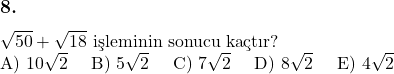  \subsection*{8.} \newline $\sqrt{50} + \sqrt{18}$ işleminin sonucu kaçtır? \newline A) $10\sqrt{2}$ \quad B) $5\sqrt{2}$ \quad C) $7\sqrt{2}$ \quad D) $8\sqrt{2}$ \quad E) $4\sqrt{2}$ &  \\ 