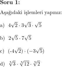  \subsection*{Soru 1:} \\ \text{Aşağıdaki işlemleri yapınız:} \\  \text{a) } 4\sqrt{2} \cdot 3\sqrt{3} \cdot \sqrt{5} \\  \text{b) } 2\sqrt{5} \cdot 7\sqrt{5} \\  \text{c) } (-4\sqrt{2}) \cdot (-3\sqrt{5}) \\  \text{d) } \sqrt[5]{3} \cdot \sqrt[5]{12} \cdot \sqrt[5]{2} \\  