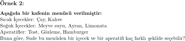  \subsection*{Örnek 2:} \\ \textbf{Aşağıda bir kafenin menüsü verilmiştir:} \\ \text{Sıcak İçecekler: Çay, Kahve} \\ \text{Soğuk İçecekler: Meyve suyu, Ayran, Limonata} \\ \text{Aperatifler: Tost, Gözleme, Hamburger} \\ \text{Buna göre, Sude bu menüden bir içecek ve bir aperatifi kaç farklı şekilde seçebilir?} 