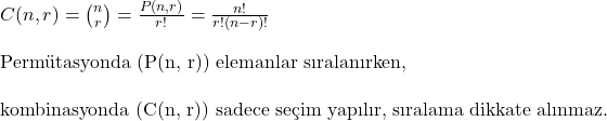  C(n, r) = \binom{n}{r} = \frac{P(n, r)}{r!} = \frac{n!}{r! (n - r)!} \ \\ \\  \text{Permütasyonda (P(n, r)) elemanlar sıralanırken,} \\ \\ \text{kombinasyonda (C(n, r)) sadece seçim yapılır, sıralama dikkate alınmaz.} 
