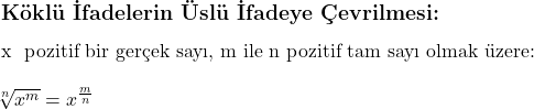  \subsection*{Köklü İfadelerin Üslü İfadeye Çevrilmesi:} \\ \\ x \text{ pozitif bir gerçek sayı, m ile n pozitif tam sayı olmak üzere:} \\ \\ \sqrt[n]{x^m} = x^{\frac{m}{n}} 