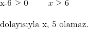  $x-6 \geq 0$ \qquad $x \geq 6$ \\ \\ \text{dolayısıyla x, 5 olamaz.} 