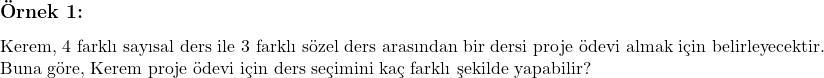  \subsection*{Örnek 1:} \\ \text{Kerem, 4 farklı sayısal ders ile 3 farklı sözel ders arasından bir dersi proje ödevi almak için belirleyecektir.} \\ \text{Buna göre, Kerem proje ödevi için ders seçimini kaç farklı şekilde yapabilir?} 