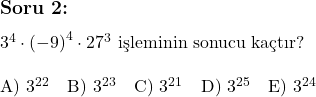  \subsection*{Soru 2:} \\ \\ 3^4 \cdot {(-9)}^4 \cdot 27^3 \text{ işleminin sonucu kaçtır?} \\ \\ \text{A) } 3^{22} \quad \text{B) } 3^{23} \quad \text{C) } 3^{21} \quad \text{D) } 3^{25} \quad \text{E) } 3^{24} \\ 