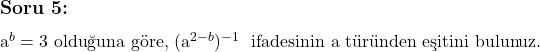  \subsection*{Soru 5:} \\ \\ a^b = 3 \text{ olduğuna göre, } $(a^{2 - b})^{-1}$ \text{ ifadesinin a türünden eşitini bulunuz.}  