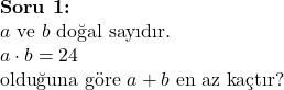  \textbf{Soru 1:} \\ a \text{ ve } b \text{ doğal sayıdır.} \\ a \cdot b = 24 \\ \text{olduğuna göre } a + b \text{ en az kaçtır?} \\  