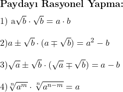  \subsection*{Paydayı Rasyonel Yapma:} \\ \\ 1) a{\sqrt{b}} \cdot \sqrt{b} = a \cdot b \\ \\ 2) {a \pm \sqrt{b}} \cdot (a \mp \sqrt{b}) = a^2 - b \\ \\ 3) \sqrt{a} \pm \sqrt{b} \cdot (\sqrt{a} \mp \sqrt{b}) = a - b \\ \\ 4) \sqrt[n]{a^m}} \cdot \sqrt[n]{a^{n-m}} = a 